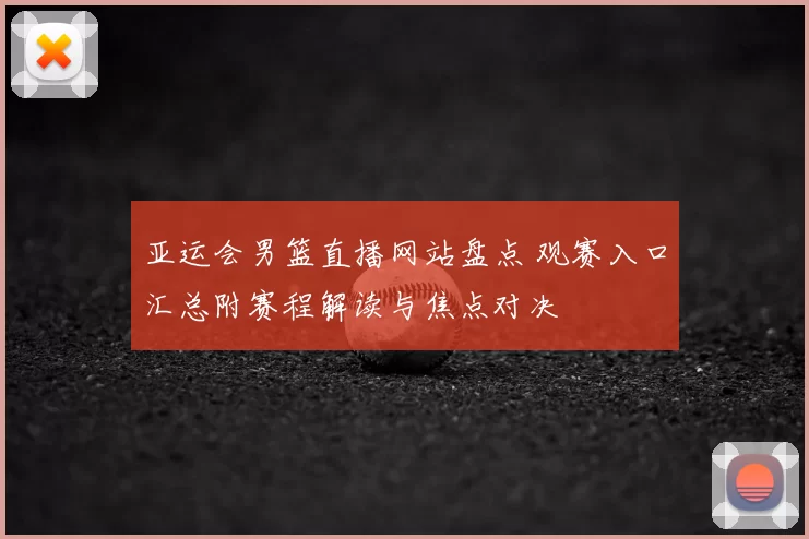 亚运会男篮直播网站盘点 观赛入口汇总附赛程解读与焦点对决