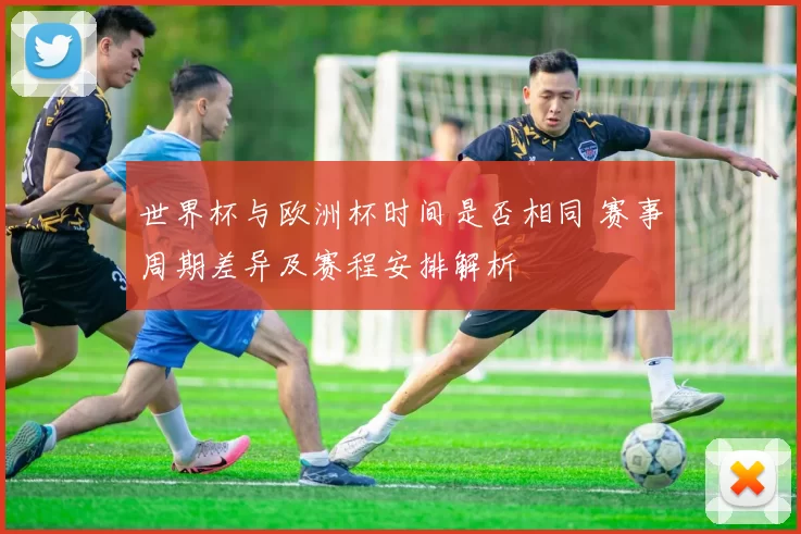世界杯与欧洲杯时间是否相同 赛事周期差异及赛程安排解析
