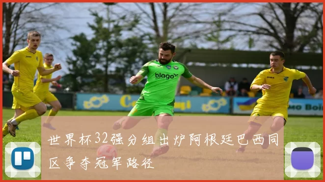 世界杯32强分组出炉阿根廷巴西同区争夺冠军路径