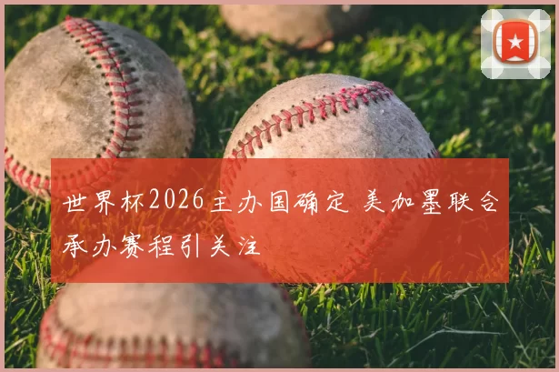 世界杯2026主办国确定 美加墨联合承办赛程引关注