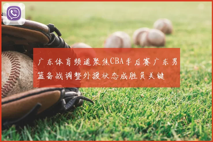 广东体育频道聚焦CBA季后赛广东男篮备战调整外援状态成胜负关键