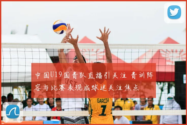 中国U19国青队直播引关注 青训阵容与比赛表现成球迷关注焦点