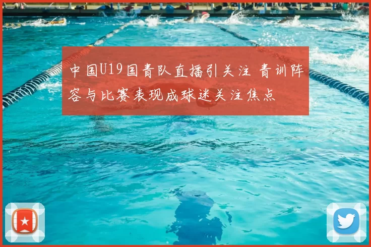 中国U19国青队直播引关注 青训阵容与比赛表现成球迷关注焦点