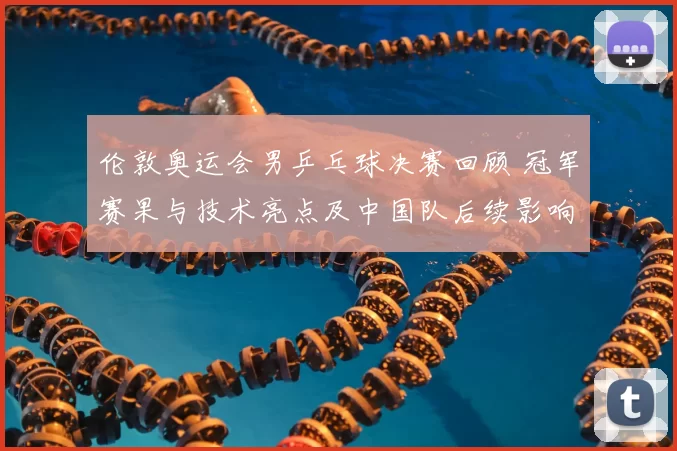 伦敦奥运会男乒乓球决赛回顾 冠军赛果与技术亮点及中国队后续影响