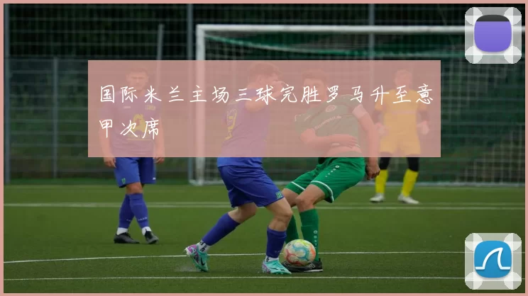 国际米兰主场三球完胜罗马升至意甲次席