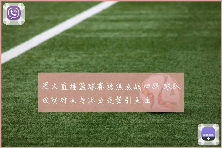 图文直播篮球赛场焦点战回顾 球队攻防对决与比分走势引关注