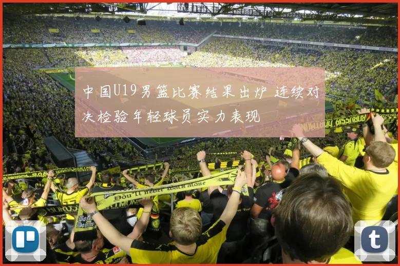 中国U19男篮比赛结果出炉 连续对决检验年轻球员实力表现