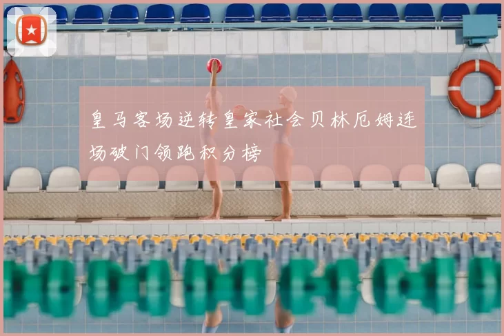 皇马客场逆转皇家社会贝林厄姆连场破门领跑积分榜