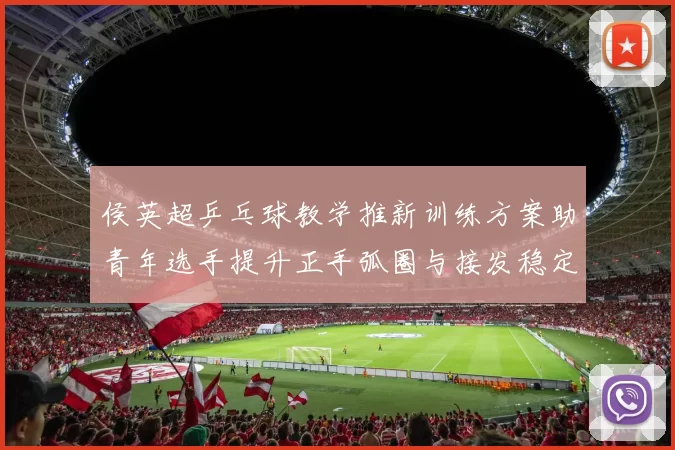 侯英超乒乓球教学推新训练方案助青年选手提升正手弧圈与接发稳定