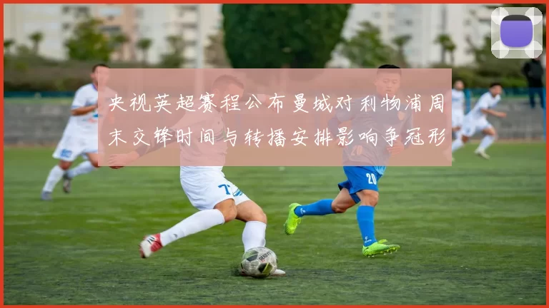 央视英超赛程公布曼城对利物浦周末交锋时间与转播安排影响争冠形势