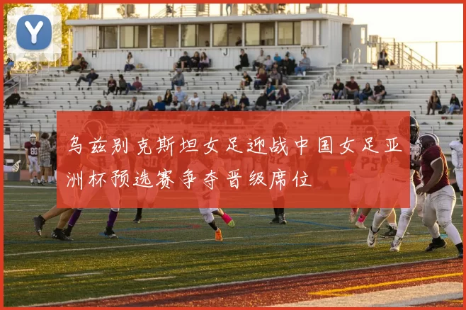 乌兹别克斯坦女足迎战中国女足亚洲杯预选赛争夺晋级席位