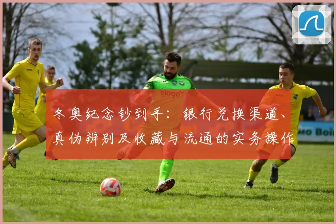 冬奥纪念钞到手：银行兑换渠道、真伪辨别及收藏与流通的实务操作指南