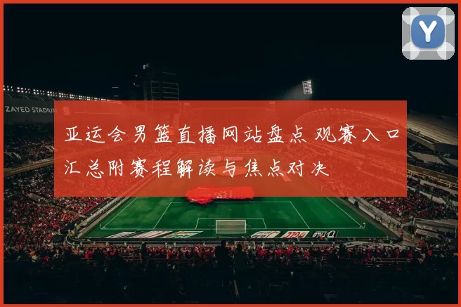 亚运会男篮直播网站盘点 观赛入口汇总附赛程解读与焦点对决