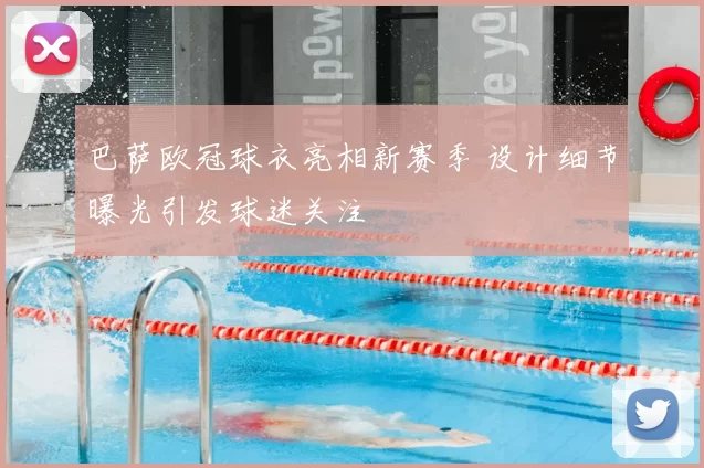 巴萨欧冠球衣亮相新赛季 设计细节曝光引发球迷关注