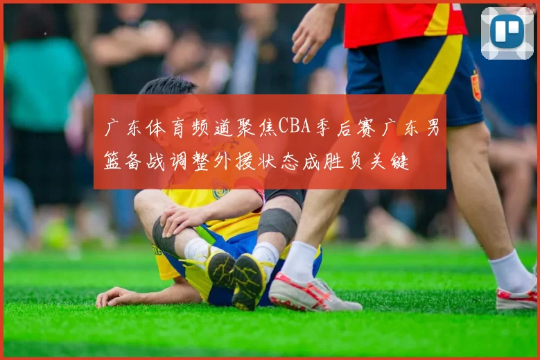 广东体育频道聚焦CBA季后赛广东男篮备战调整外援状态成胜负关键