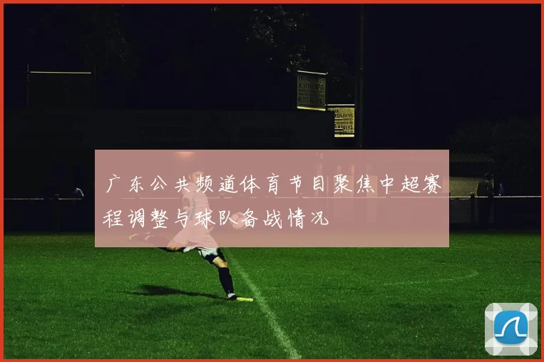 广东公共频道体育节目聚焦中超赛程调整与球队备战情况