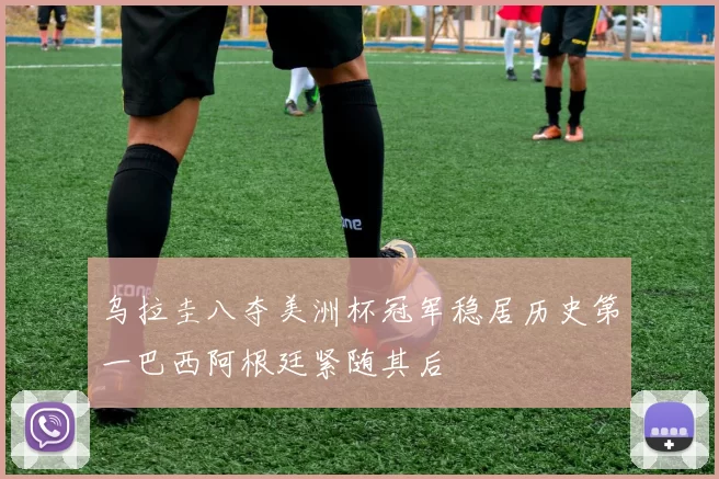乌拉圭八夺美洲杯冠军稳居历史第一巴西阿根廷紧随其后