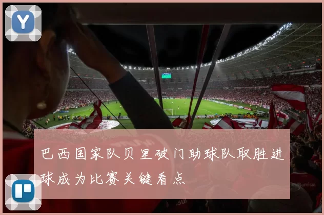 巴西国家队贝里破门助球队取胜进球成为比赛关键看点