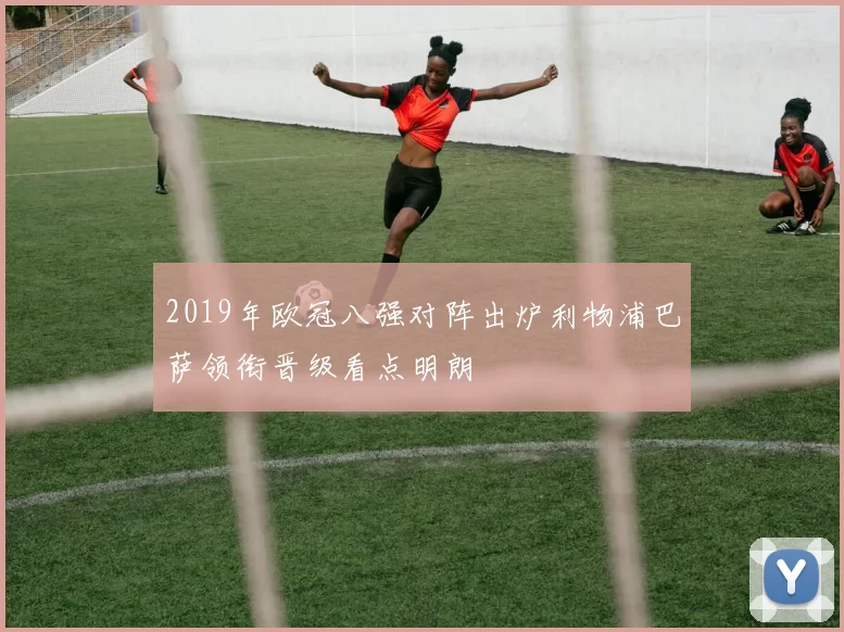 2019年欧冠八强对阵出炉利物浦巴萨领衔晋级看点明朗