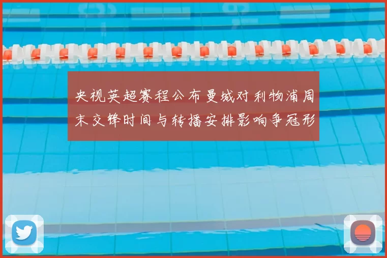 央视英超赛程公布曼城对利物浦周末交锋时间与转播安排影响争冠形势