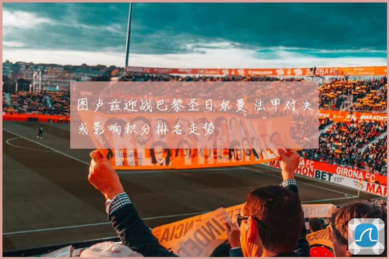 图卢兹迎战巴黎圣日尔曼 法甲对决或影响积分排名走势