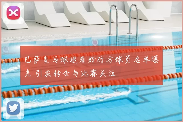 巴萨皇马球迷看好对方球员名单曝光 引发转会与比赛关注