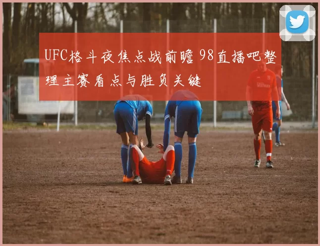 UFC格斗夜焦点战前瞻 98直播吧整理主赛看点与胜负关键