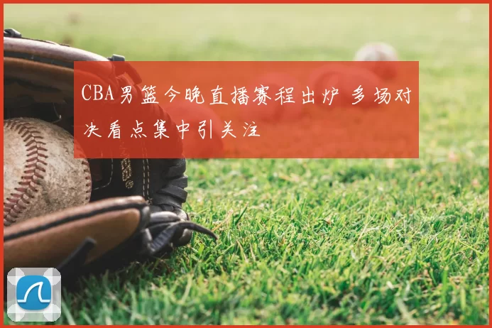 CBA男篮今晚直播赛程出炉 多场对决看点集中引关注