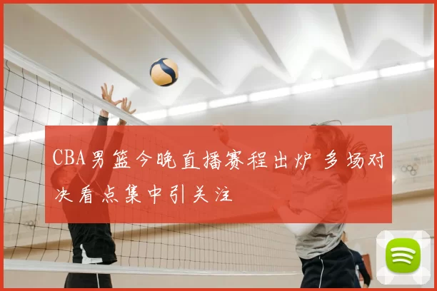 CBA男篮今晚直播赛程出炉 多场对决看点集中引关注