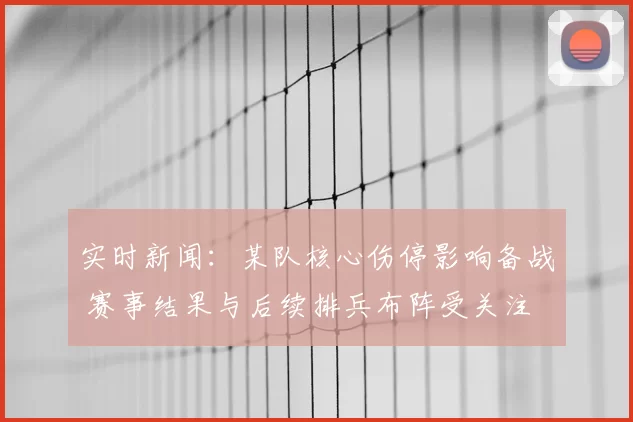 实时新闻：某队核心伤停影响备战 赛事结果与后续排兵布阵受关注