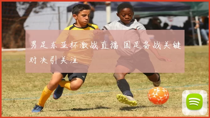男足东亚杯激战直播 国足备战关键对决引关注